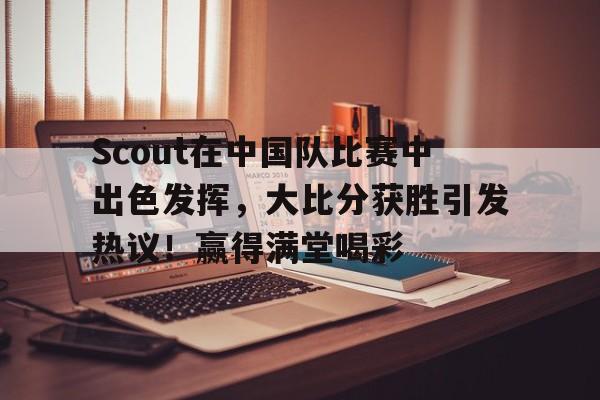 开云体育下载-Scout在中国队比赛中出色发挥，大比分获胜引发热议！赢得满堂喝彩的简单介绍